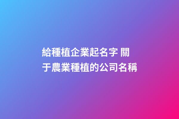 給種植企業起名字 關于農業種植的公司名稱